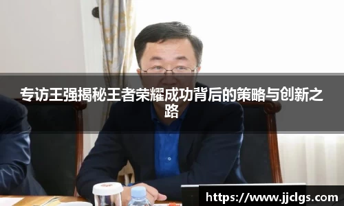 专访王强揭秘王者荣耀成功背后的策略与创新之路