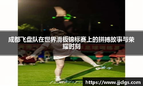 成都飞盘队在世界滑板锦标赛上的拼搏故事与荣耀时刻