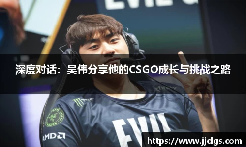 深度对话：吴伟分享他的CSGO成长与挑战之路
