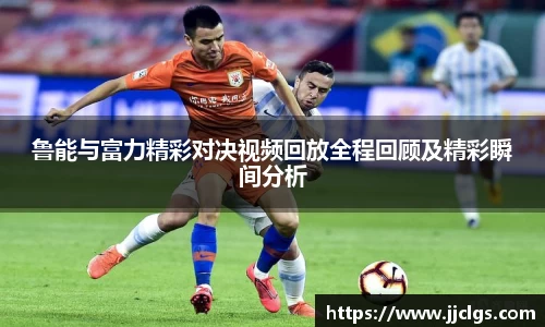 鲁能与富力精彩对决视频回放全程回顾及精彩瞬间分析