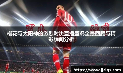 樱花与太阳神的激烈对决直播盛况全景回顾与精彩瞬间分析