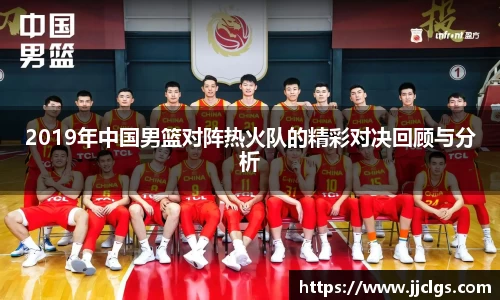 2019年中国男篮对阵热火队的精彩对决回顾与分析