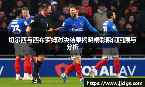 切尔西与西布罗姆对决结果揭晓精彩瞬间回顾与分析