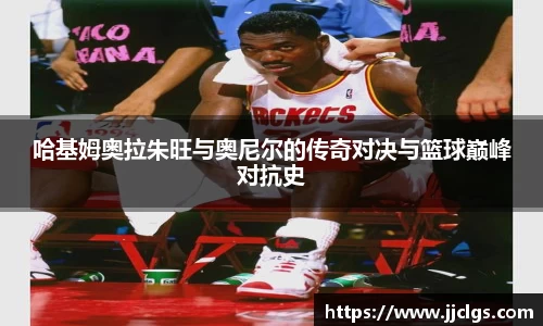 哈基姆奥拉朱旺与奥尼尔的传奇对决与篮球巅峰对抗史