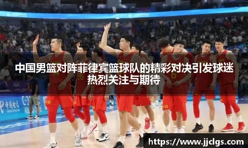 中国男篮对阵菲律宾篮球队的精彩对决引发球迷热烈关注与期待
