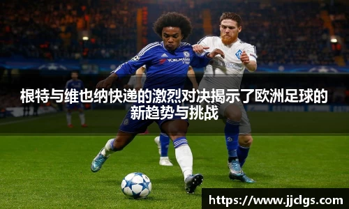 根特与维也纳快递的激烈对决揭示了欧洲足球的新趋势与挑战