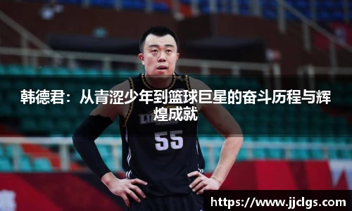 韩德君：从青涩少年到篮球巨星的奋斗历程与辉煌成就