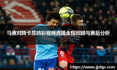 马赛对阵卡昂精彩视频直播全程回顾与赛后分析