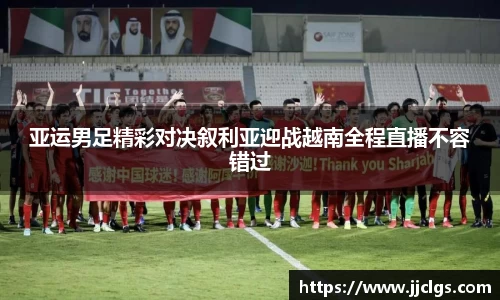 亚运男足精彩对决叙利亚迎战越南全程直播不容错过