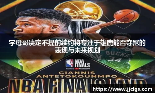 字母哥决定不提前续约将专注于雄鹿能否夺冠的表现与未来规划