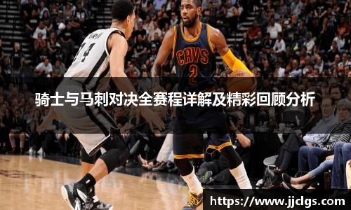 骑士与马刺对决全赛程详解及精彩回顾分析